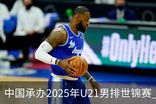 中国承办2025年U21男排世锦赛 中青队获参赛资格
